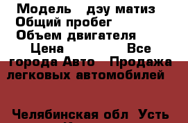  › Модель ­ дэу матиз › Общий пробег ­ 89 000 › Объем двигателя ­ 1 › Цена ­ 200 000 - Все города Авто » Продажа легковых автомобилей   . Челябинская обл.,Усть-Катав г.